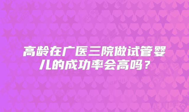 高龄在广医三院做试管婴儿的成功率会高吗？