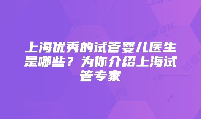 上海优秀的试管婴儿医生是哪些？为你介绍上海试管专家