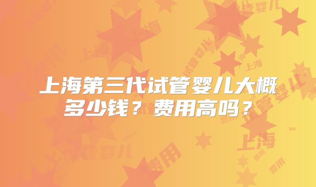上海第三代试管婴儿大概多少钱？费用高吗？