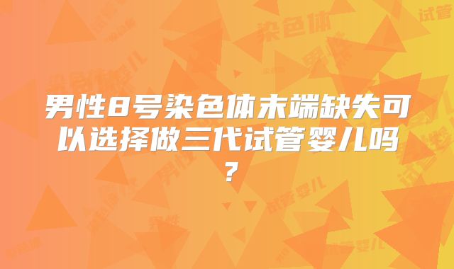 男性8号染色体末端缺失可以选择做三代试管婴儿吗?
