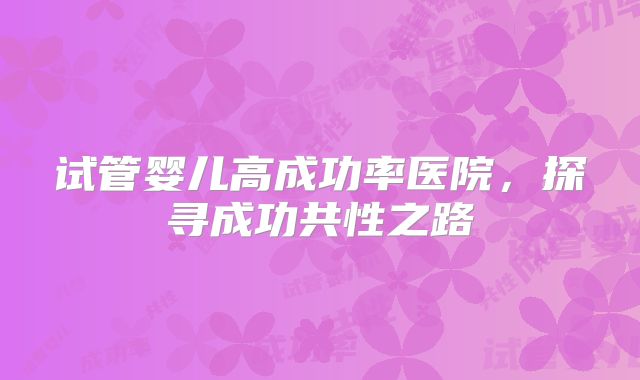 试管婴儿高成功率医院,探寻成功共性之路