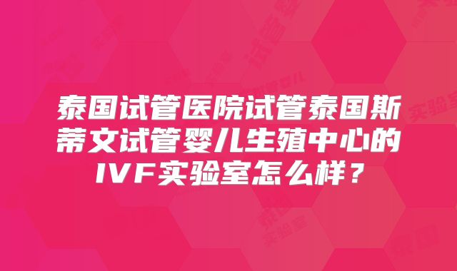 泰国试管医院试管泰国斯蒂文试管婴儿生殖中心的IVF实验室怎么样？