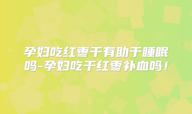 孕妇吃红枣干有助于睡眠吗-孕妇吃干红枣补血吗！