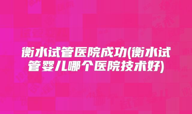 衡水试管医院成功(衡水试管婴儿哪个医院技术好)