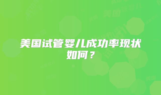 美国试管婴儿成功率现状如何?