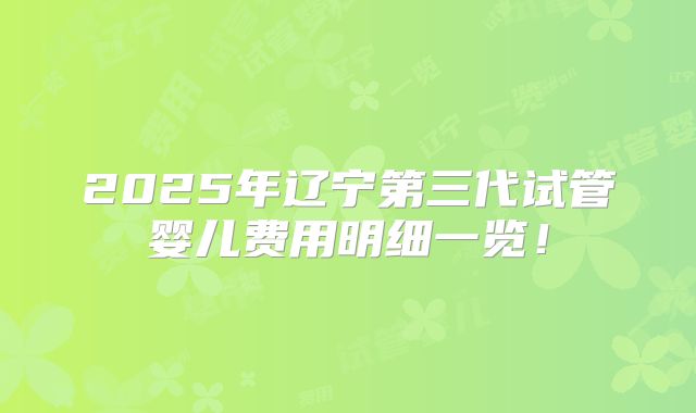 2025年辽宁第三代试管婴儿费用明细一览！