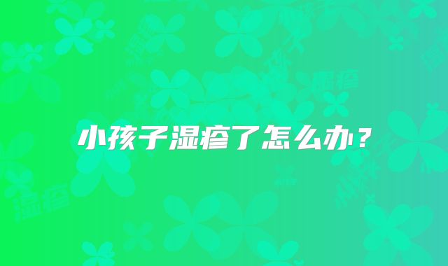 小孩子湿疹了怎么办？