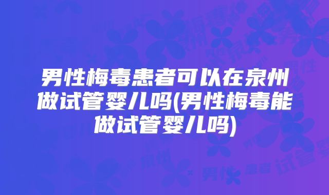 男性梅毒患者可以在泉州做试管婴儿吗(男性梅毒能做试管婴儿吗)