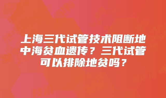 上海三代试管技术阻断地中海贫血遗传？三代试管可以排除地贫吗？