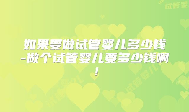 如果要做试管婴儿多少钱-做个试管婴儿要多少钱啊!