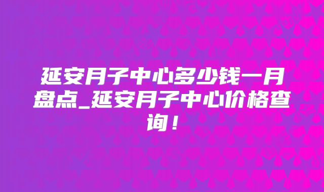 延安月子中心多少钱一月盘点_延安月子中心价格查询!