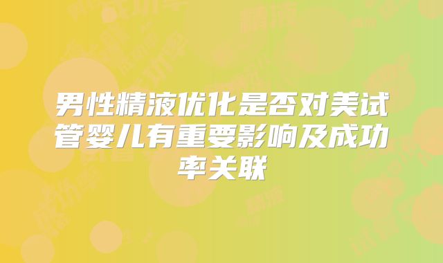 男性精液优化是否对美试管婴儿有重要影响及成功率关联