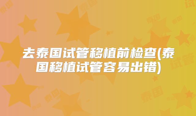 去泰国试管移植前检查(泰国移植试管容易出错)