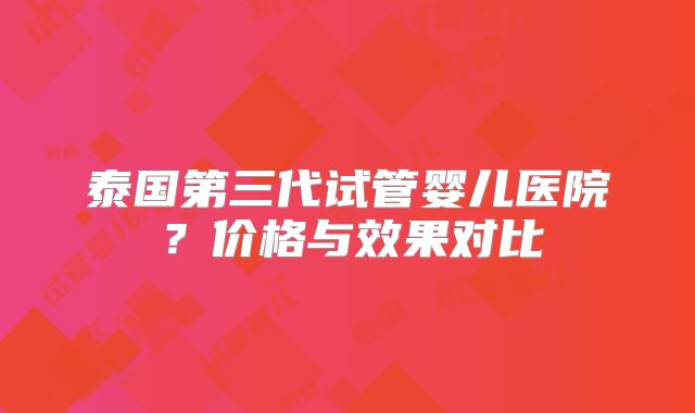 泰国第三代试管婴儿医院?价格与效果对比