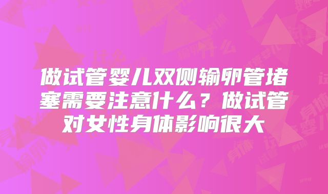 做试管婴儿双侧输卵管堵塞需要注意什么？做试管对女性身体影响很大