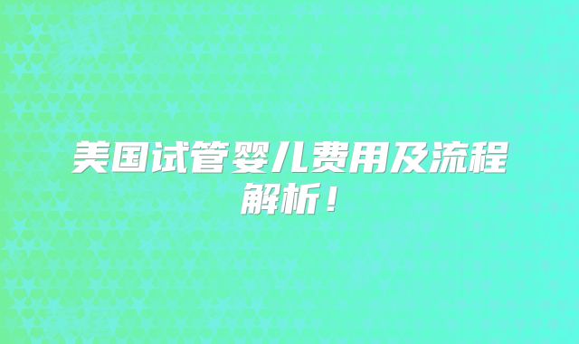 美国试管婴儿费用及流程解析！