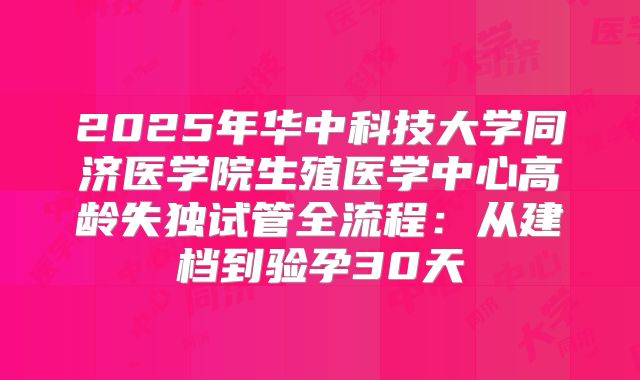 2025年华中科技大学同济医学院生殖医学中心高龄失独试管全流程：从建档到验孕30天