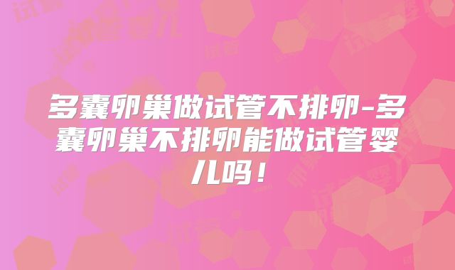 多囊卵巢做试管不排卵-多囊卵巢不排卵能做试管婴儿吗！