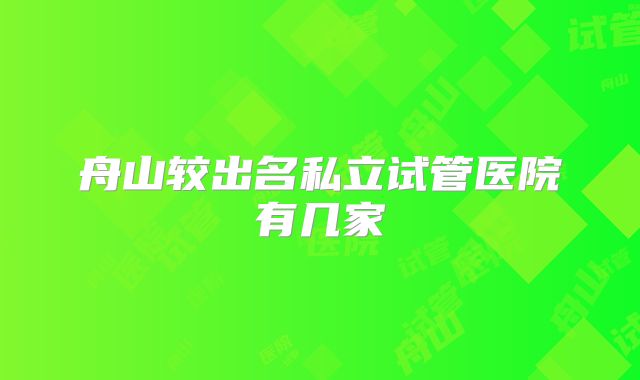 舟山较出名私立试管医院有几家