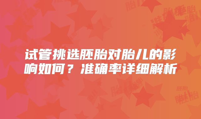 试管挑选胚胎对胎儿的影响如何？准确率详细解析