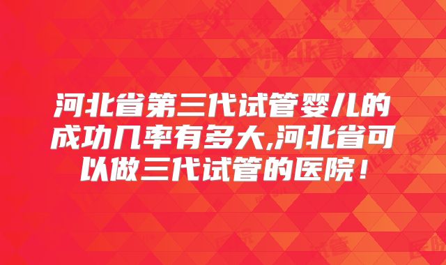 河北省第三代试管婴儿的成功几率有多大,河北省可以做三代试管的医院！