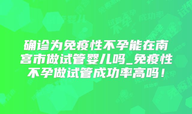 确诊为免疫性不孕能在南宫市做试管婴儿吗_免疫性不孕做试管成功率高吗!