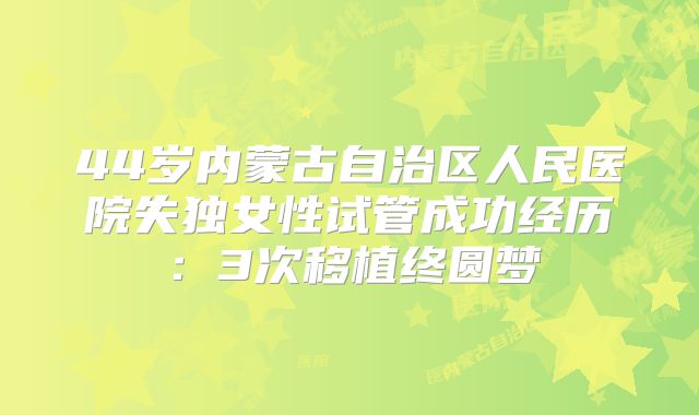44岁内蒙古自治区人民医院失独女性试管成功经历：3次移植终圆梦