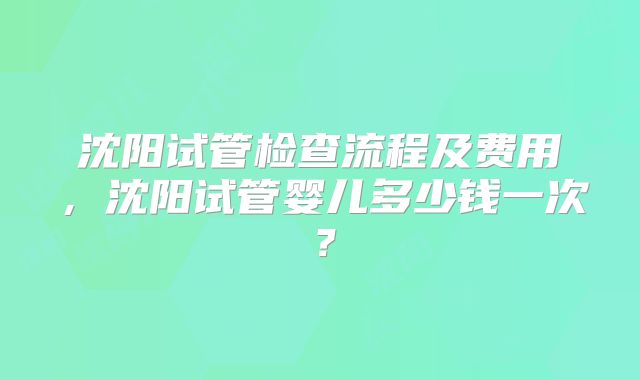 沈阳试管检查流程及费用，沈阳试管婴儿多少钱一次？