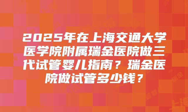 2025年在上海交通大学医学院附属瑞金医院做三代试管婴儿指南?瑞金医院做试管多少钱?