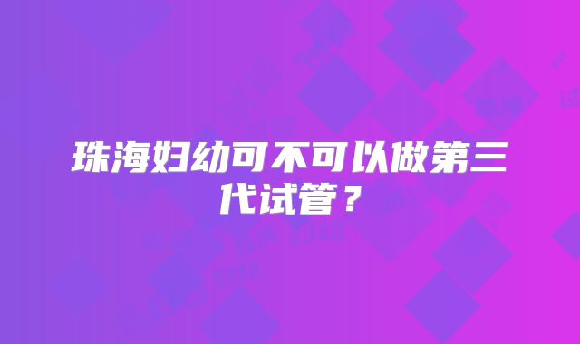 珠海妇幼可不可以做第三代试管？
