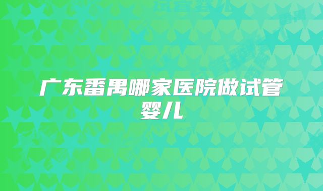 广东番禺哪家医院做试管婴儿