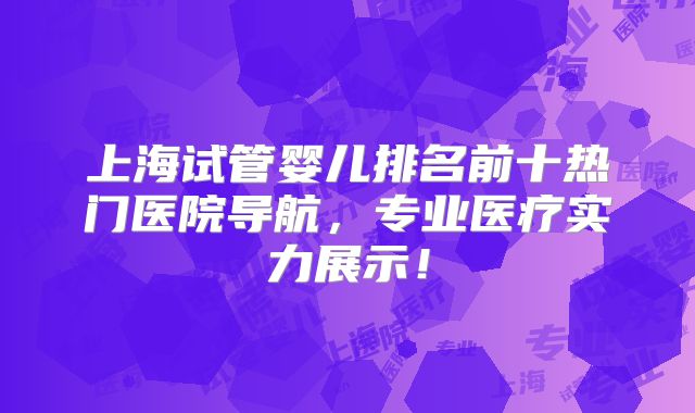 上海试管婴儿排名前十热门医院导航，专业医疗实力展示！