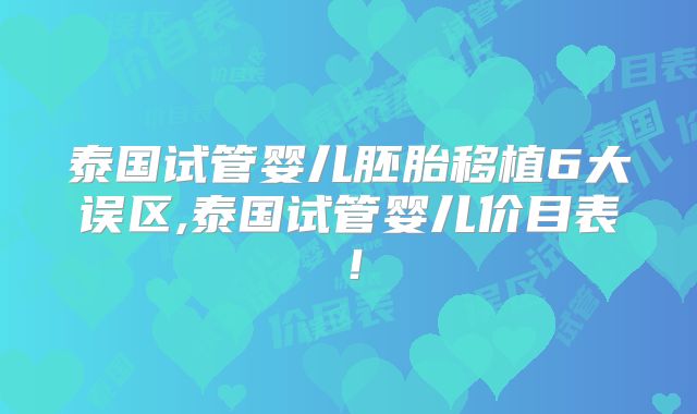 泰国试管婴儿胚胎移植6大误区,泰国试管婴儿价目表!