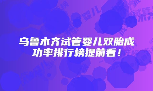 乌鲁木齐试管婴儿双胎成功率排行榜提前看!