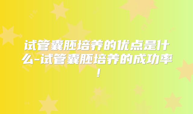 试管囊胚培养的优点是什么-试管囊胚培养的成功率！