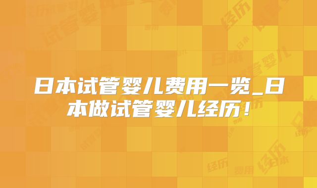 日本试管婴儿费用一览_日本做试管婴儿经历!