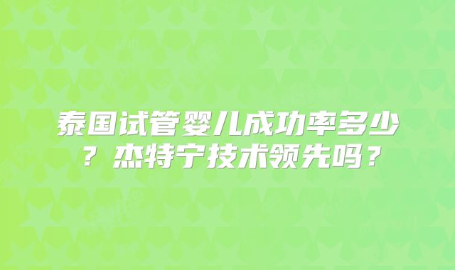 泰国试管婴儿成功率多少？杰特宁技术领先吗？