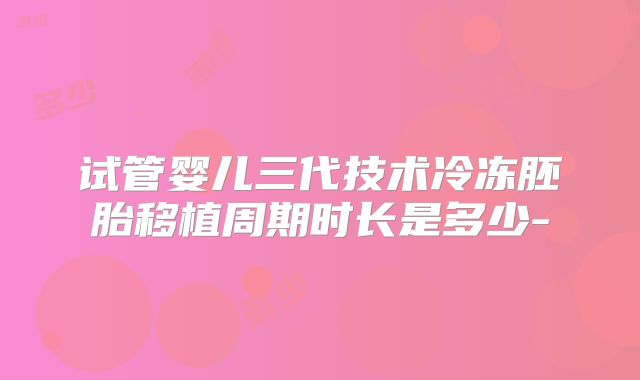 试管婴儿三代技术冷冻胚胎移植周期时长是多少-