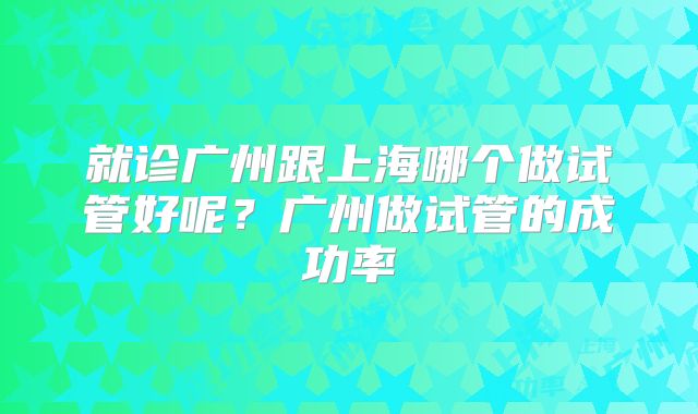 就诊广州跟上海哪个做试管好呢？广州做试管的成功率