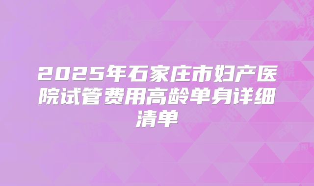 2025年石家庄市妇产医院试管费用高龄单身详细清单