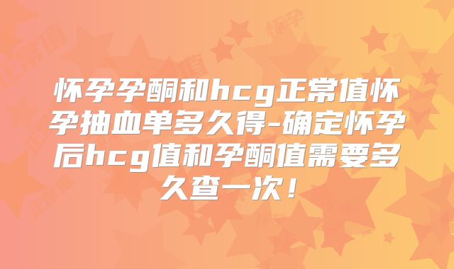 怀孕孕酮和hcg正常值怀孕抽血单多久得-确定怀孕后hcg值和孕酮值需要多久查一次！