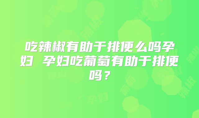吃辣椒有助于排便么吗孕妇 孕妇吃葡萄有助于排便吗？