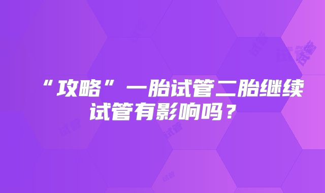 “攻略”一胎试管二胎继续试管有影响吗?