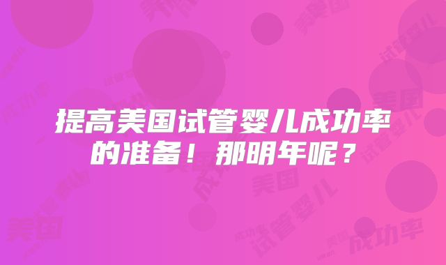 提高美国试管婴儿成功率的准备!那明年呢?