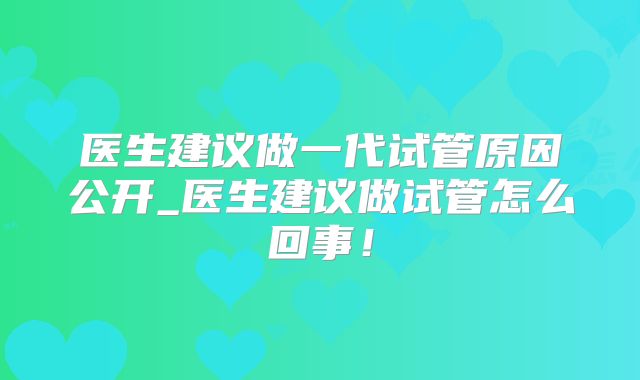 医生建议做一代试管原因公开_医生建议做试管怎么回事！
