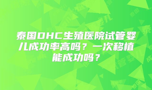 泰国DHC生殖医院试管婴儿成功率高吗？一次移植能成功吗？