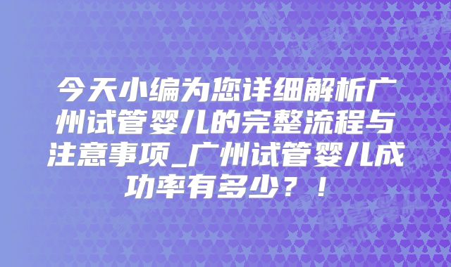 今天小编为您详细解析广州试管婴儿的完整流程与注意事项_广州试管婴儿成功率有多少？！