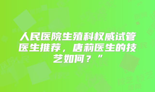 人民医院生殖科权威试管医生推荐，唐莉医生的技艺如何？”