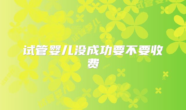 试管婴儿没成功要不要收费