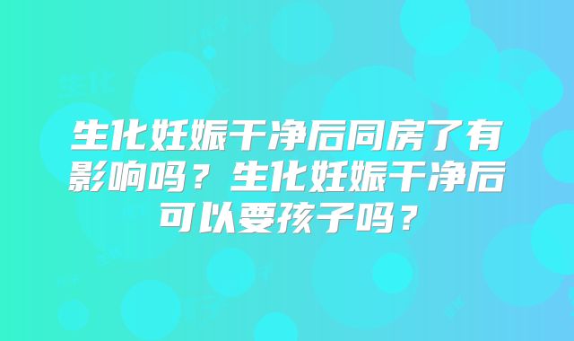 生化妊娠干净后同房了有影响吗？生化妊娠干净后可以要孩子吗？